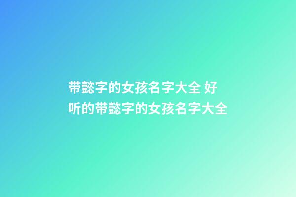 带懿字的女孩名字大全 好听的带懿字的女孩名字大全